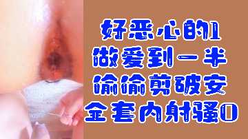 变态福利好恶心的1做爱到一半偷偷剪破安全套内射骚0.
